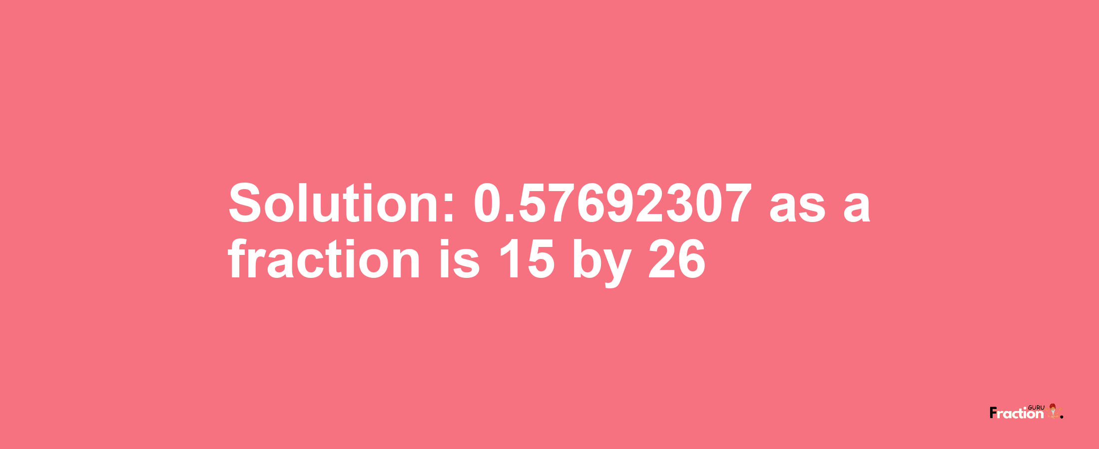 Solution:0.57692307 as a fraction is 15/26